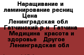 Наращивание и ламинирование ресниц › Цена ­ 1 100 - Ленинградская обл., Гатчинский р-н, Гатчина  Медицина, красота и здоровье » Другое   . Ленинградская обл.